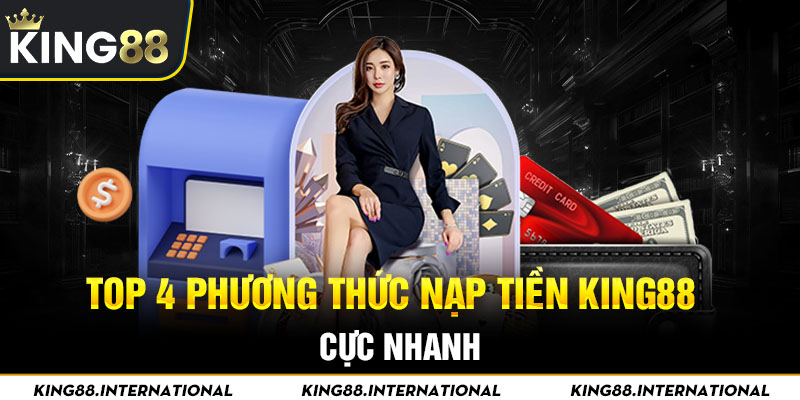 Top 4 phương thức nạp tiền King88 cực nhanh